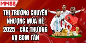 Thị Trường Chuyển Nhượng Mùa Hè 2025 - Các Thương Vụ Bom Tấn